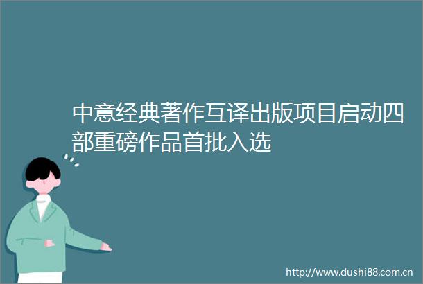 中意经典著作互译出版项目启动四部重磅作品首批入选