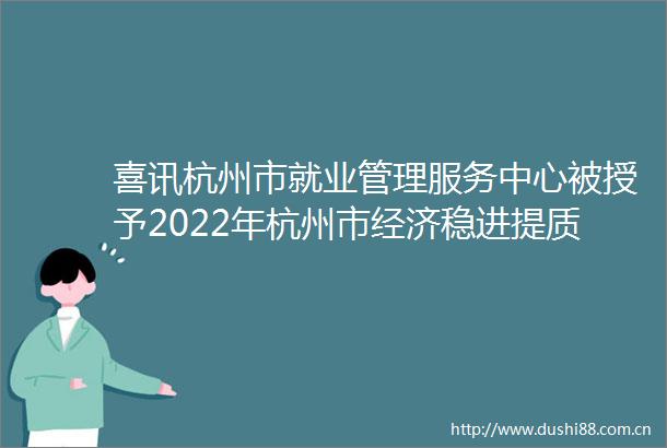喜讯杭州市就业管理服务中心被授予2022年杭州市经济稳进提质攻坚行动成绩突出集体三等功1名同志获成绩突出个人嘉奖