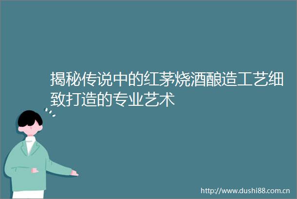 揭秘传说中的红茅烧酒酿造工艺细致打造的专业艺术