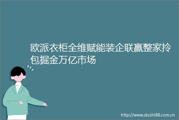 欧派衣柜全维赋能装企联赢整家拎包掘金万亿市场
