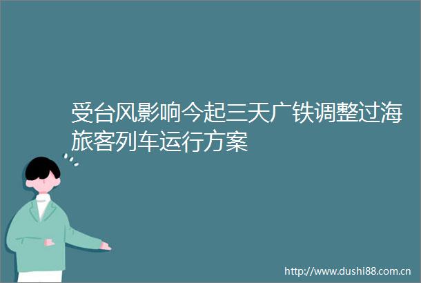 受台风影响今起三天广铁调整过海旅客列车运行方案