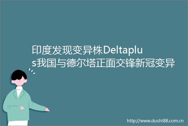印度发现变异株Deltaplus我国与德尔塔正面交锋新冠变异毒株有何特点