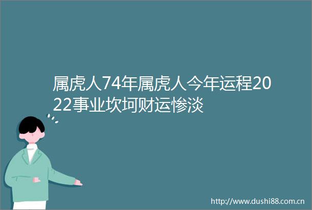 属虎人74年属虎人今年运程2022事业坎坷财运惨淡