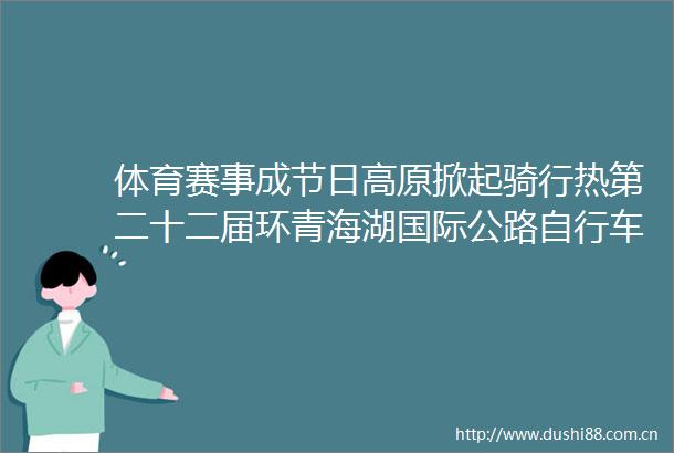 体育赛事成节日高原掀起骑行热第二十二届环青海湖国际公路自行车赛侧记