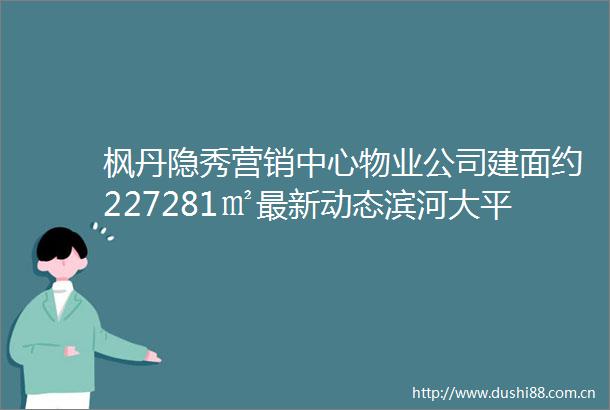 枫丹隐秀营销中心物业公司建面约227281㎡最新动态滨河大平层