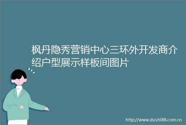 枫丹隐秀营销中心三环外开发商介绍户型展示样板间图片