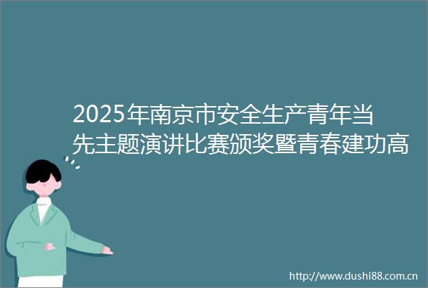 2025年南京市安全生产青年当先主题演讲比赛颁奖暨青春建功高质量发展行动出征仪式举行