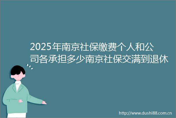 2025年南京社保缴费个人和公司各承担多少南京社保交满到退休能领到多少钱