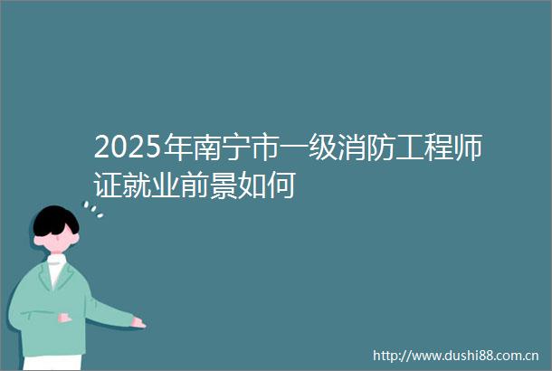 2025年南宁市一级消防工程师证就业前景如何