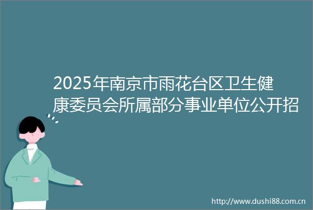 2025年南京市雨花台区卫生健康委员会所属部分事业单位公开招聘卫技人员进入资格复审人员名单公布