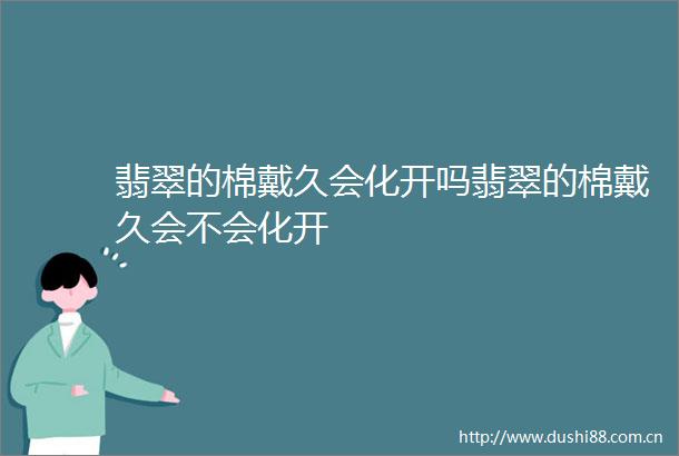 翡翠的棉戴久会化开吗翡翠的棉戴久会不会化开