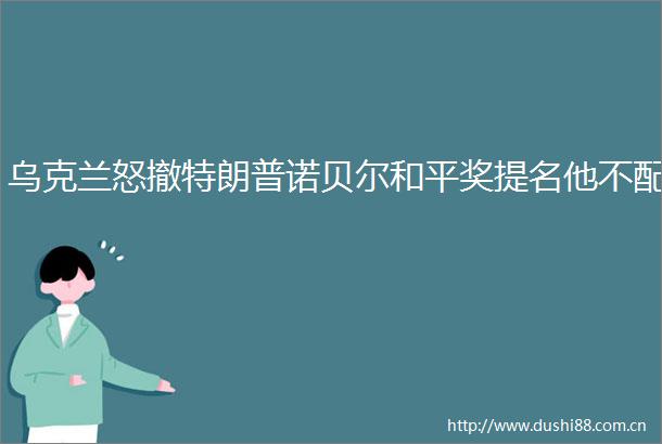 乌克兰怒撤特朗普诺贝尔和平奖提名他不配