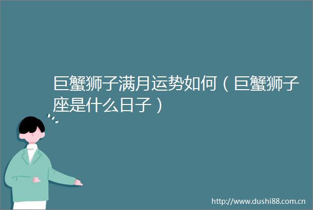 巨蟹狮子满月运势如何（巨蟹狮子座是什么日子）