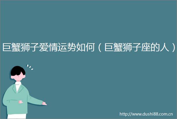 巨蟹狮子爱情运势如何（巨蟹狮子座的人）