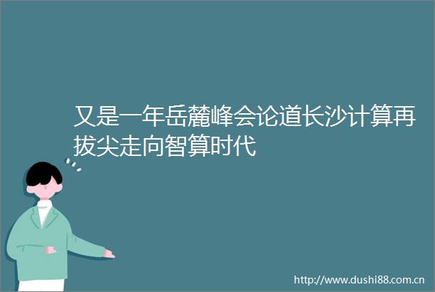 又是一年岳麓峰会论道长沙计算再拔尖走向智算时代