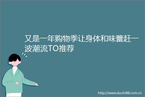 又是一年购物季让身体和味蕾赶一波潮流TO推荐