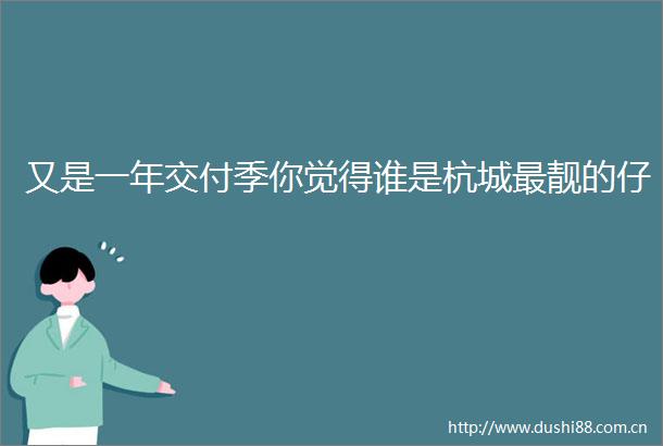 又是一年交付季你觉得谁是杭城最靓的仔
