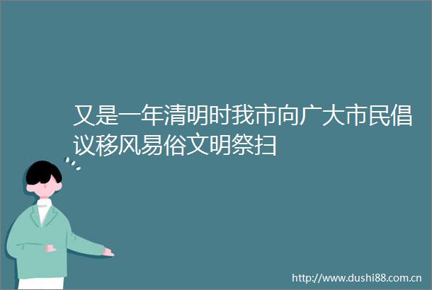 又是一年清明时我市向广大市民倡议移风易俗文明祭扫