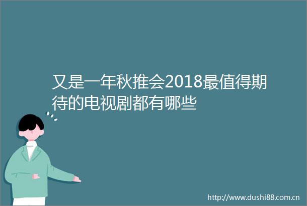 又是一年秋推会2018最值得期待的电视剧都有哪些