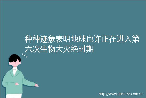 种种迹象表明地球也许正在进入第六次生物大灭绝时期