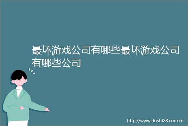 最坏游戏公司有哪些最坏游戏公司有哪些公司