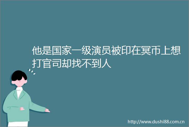他是一级演员被印在冥币上想打官司却找不到人