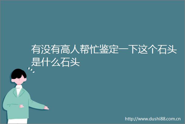 有没有高人帮忙鉴定一下这个石头是什么石头