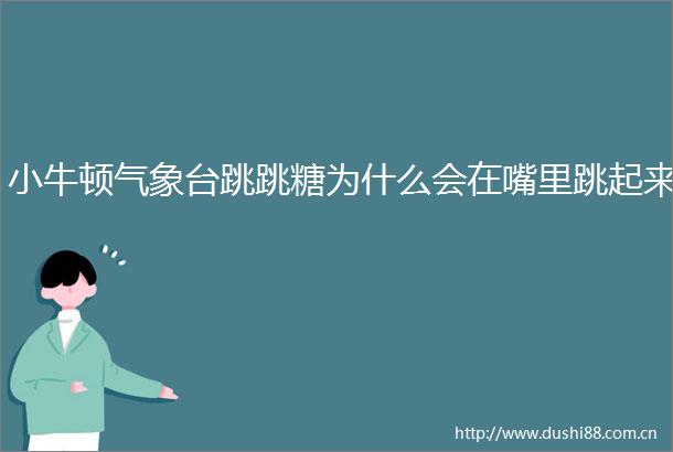 小牛顿气象台跳跳糖为什么会在嘴里跳起来