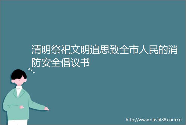 清明祭祀文明追思致全市的消防安全倡议书