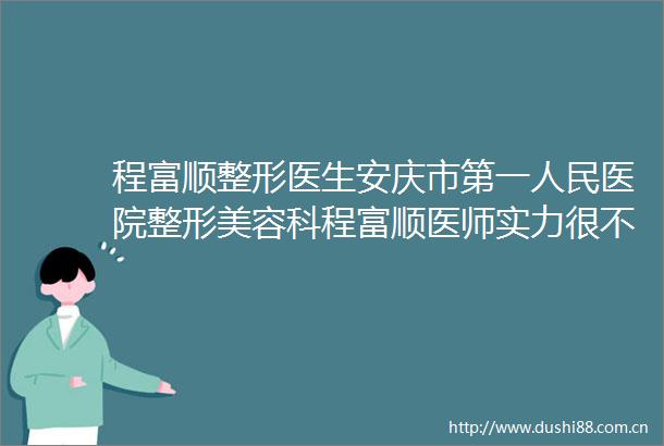 程富顺整形医生安庆市第一医院整形美容科程富顺医师实力很不错哦