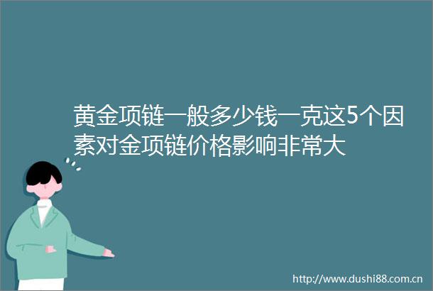黄金项链一般多少钱一克这5个因素对金项链价格影响非常大