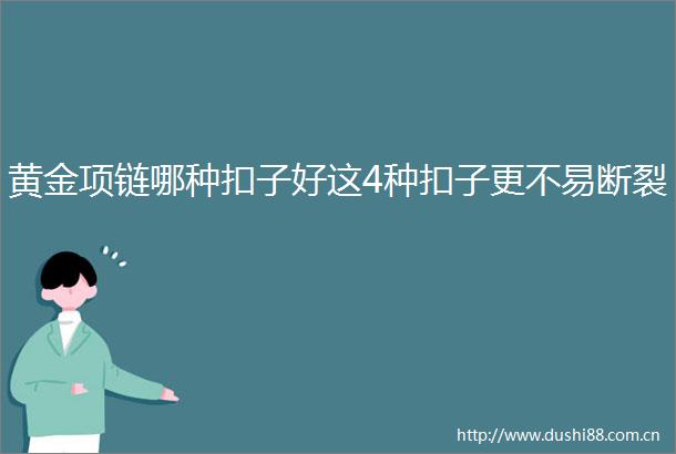 黄金项链哪种扣子好这4种扣子更不易断裂