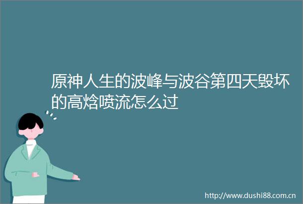 原神人生的波峰与波谷第四天毁坏的高焓喷流怎么过
