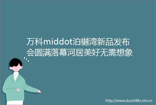 万科middot泊樾湾新品发布会圆满落幕河居美好无需想象