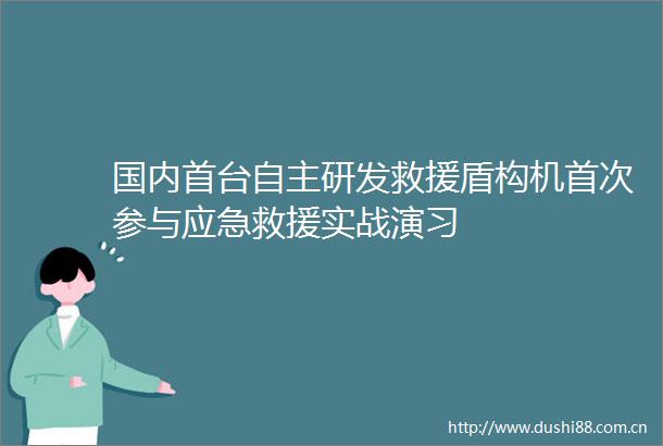 国内首台自主研发救援盾构机首次参与应急救援实战演习