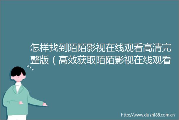 怎样找到陌陌影视在线观看高清完整版（高效获取陌陌影视在线观看高清完整版的方法）