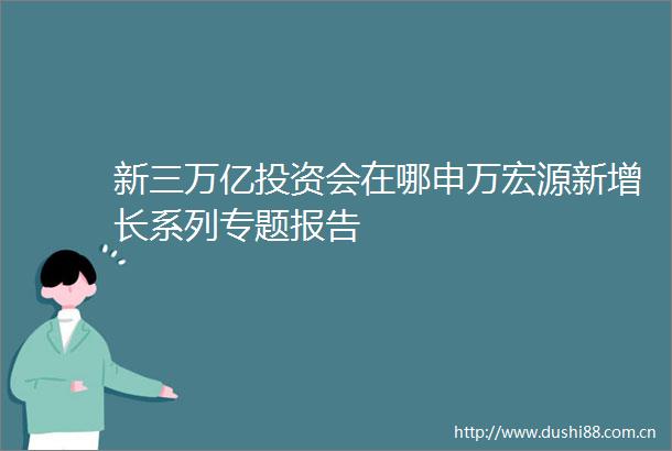 新三万亿投资会在哪申万宏源新增长系列专题报告