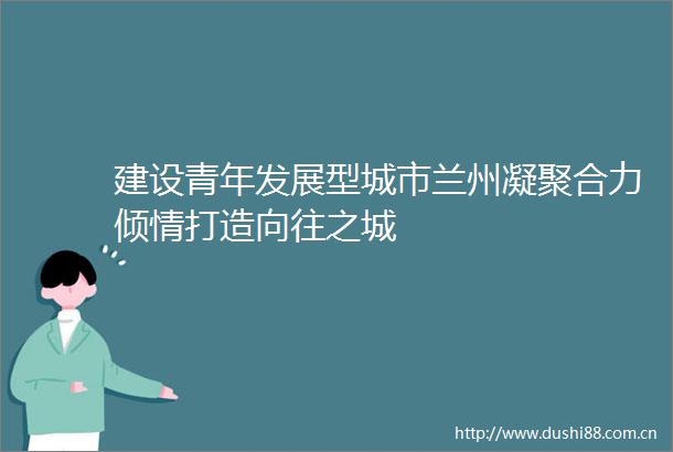 建设青年发展型城市兰州凝聚合力倾情打造向往之城