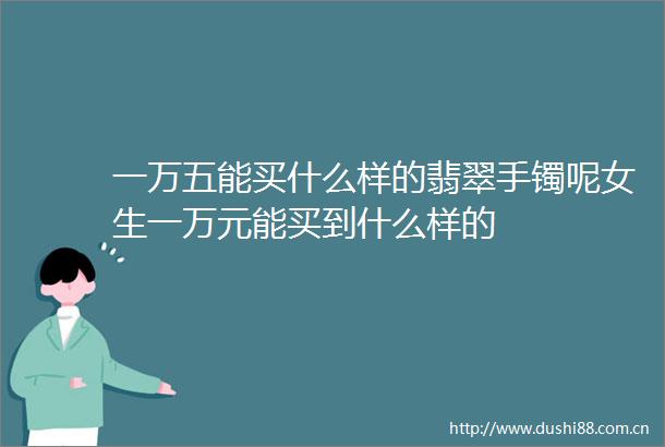 一万五能买什么样的翡翠手镯呢女生一万元能买到什么样的