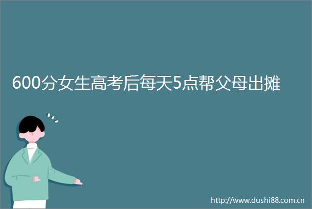 600分女生高考后每天5点帮父母出摊