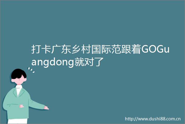 打卡广东乡村国际范跟着GOGuangdong就对了