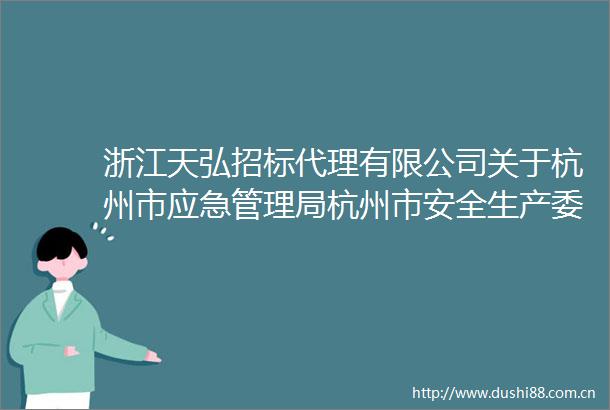 浙江天弘招标代理有限公司关于杭州市应急管理局杭州市安全生产委员会办公室企业安全生产标准化定级评审项目的中标结果公告