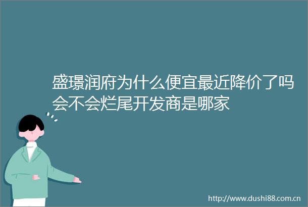 盛璟润府为什么便宜最近降价了吗会不会烂尾开发商是哪家