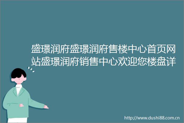 盛璟润府盛璟润府售楼中心首页网站盛璟润府销售中心欢迎您楼盘详情最新价格户型图容积率售楼处