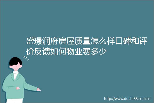 盛璟润府房屋质量怎么样口碑和评价反馈如何物业费多少