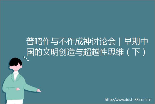 普鸣作与不作成神讨论会｜早期的文明创造与超越性思维（下）