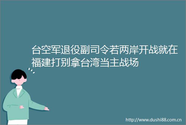 台空军退役副司令若两岸开战就在福建打别拿台湾当主战场