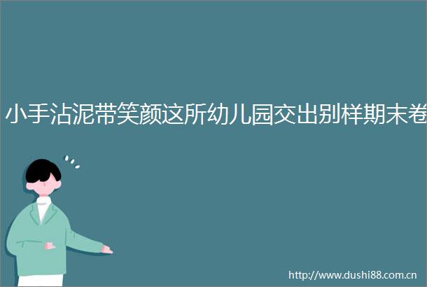 小手沾泥带笑颜这所幼儿园交出别样期末卷