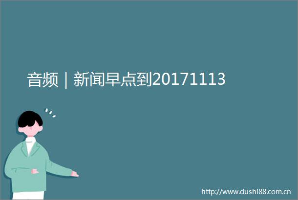 音频｜新闻早点到20171113