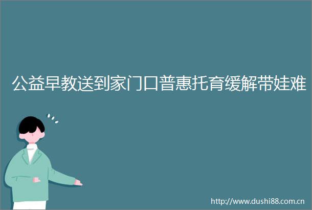 公益早教送到家门口普惠托育缓解带娃难